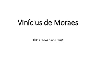 Vinícius de Moraes
Pela luz dos olhos teus!
 