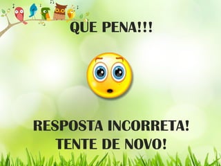 QUE PENA!!!
RESPOSTA INCORRETA!
TENTE DE NOVO!
 