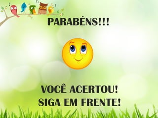 PARABÉNS!!!
VOCÊ ACERTOU!
SIGA EM FRENTE!
 