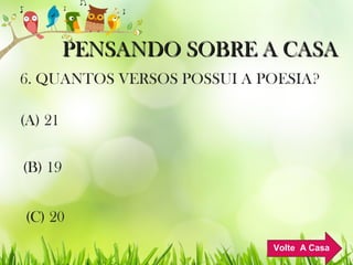 PENSANDO SOBRE A CASAPENSANDO SOBRE A CASA
6. QUANTOS VERSOS POSSUI A POESIA?
(C) 20
(B) 19
(A) 21
Volte A Casa
 