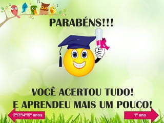 PARABÉNS!!!
VOCÊ ACERTOU TUDO!
E APRENDEU MAIS UM POUCO!
1º ano2º/3º/4º/5º anos
 