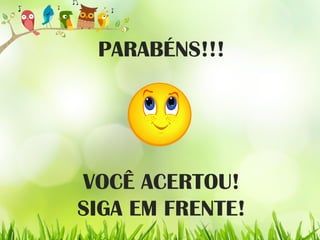 PARABÉNS!!!
VOCÊ ACERTOU!
SIGA EM FRENTE!
 