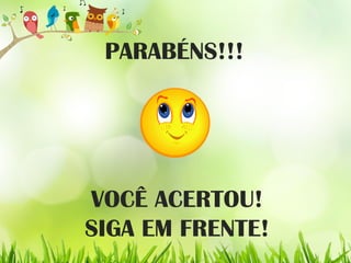 PARABÉNS!!!
VOCÊ ACERTOU!
SIGA EM FRENTE!
 