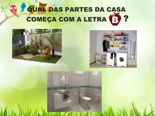 QUAL DAS PARTES DA CASA
COMEÇA COM A LETRA ?
 