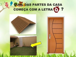 QUAL DAS PARTES DA CASA
COMEÇA COM A LETRA ?
 