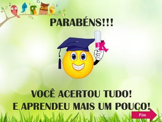 PARABÉNS!!!
VOCÊ ACERTOU TUDO!
E APRENDEU MAIS UM POUCO!
Fim
 