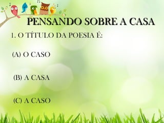 PENSANDO SOBRE A CASAPENSANDO SOBRE A CASA
1. O TÍTULO DA POESIA É:
(B) A CASA
(C) A CASO
(A) O CASO
 