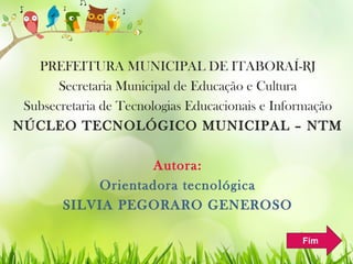 PREFEITURA MUNICIPAL DE ITABORAÍ-RJ
Secretaria Municipal de Educação e Cultura
Subsecretaria de Tecnologias Educacionais e Informação
NÚCLEO TECNOLÓGICO MUNICIPAL – NTM
Autora:
Orientadora tecnológica
SILVIA PEGORARO GENEROSO
Fim
 