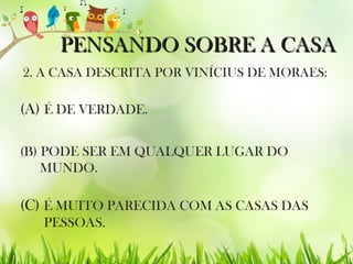 PENSANDO SOBRE A CASAPENSANDO SOBRE A CASA
2. A CASA DESCRITA POR VINÍCIUS DE MORAES:
(B) PODE SER EM QUALQUER LUGAR DO
MUNDO.
(C) É MUITO PARECIDA COM AS CASAS DAS
PESSOAS.
(A) É DE VERDADE.
 