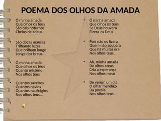 POEMA DOS OLHOS DA AMADA
• Ó minha amada
Que olhos os teus
São cais noturnos
Cheios de adeus
• São docas mansas
Trilhando luzes
Que brilham longe
Longe dos breus...
• Ó minha amada
Que olhos os teus
Quanto mistério
Nos olhos teus
• Quantos saveiros
Quantos navios
Quantos naufrágios
Nos olhos teus...
•
• Ó minha amada
Que olhos os teus
Se Deus houvera
Fizera-os Deus
• Pois não os fizera
Quem não soubera
Que há muitas era
Nos olhos teus.
• Ah, minha amada
De olhos ateus
Cria a esperança
Nos olhos meus
• De verem um dia
O olhar mendigo
Da poesia
Nos olhos teus.
 