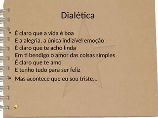 Dialética
• É claro que a vida é boa
E a alegria, a única indizível emoção
É claro que te acho linda
Em ti bendigo o amor das coisas simples
É claro que te amo
E tenho tudo para ser feliz
• Mas acontece que eu sou triste...
 