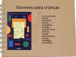 Escreveu para crianças
•
A Arca de Noé
O Pato
Corujinha
A Foca
As Abelhas
A Pulga
Aula de Piano
A Porta
A Casa
São Francisco
O Gato
O Relógio
Menininha
 