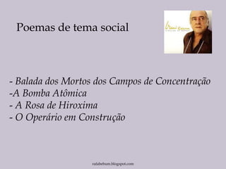 Poemas de tema social
- Balada dos Mortos dos Campos de Concentração
-A Bomba Atômica
- A Rosa de Hiroxima
- O Operário em Construção
rafabebum.blogspot.com
 