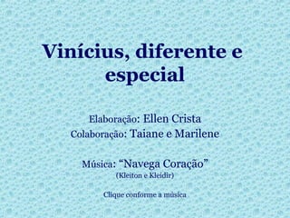Vinícius, diferente e
especial
Elaboração: Ellen Crista
Colaboração: Taiane e Marilene
Música: “Navega Coração”
(Kleiton e Kleidir)
Clique conforme a música
 