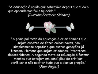 &quot;A educação é aquilo que sobrevive depois que tudo o que aprendemos foi esquecido.&quot;  (Burruhs Frederic Skinner) ...
