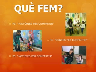 QUÈ FEM?
 P3: “HISTÒRIES PER COMPARTIR”




                          o P4: “CONTES PER COMPARTIR”




 P5: “NOTÍCIES PER COMPARTIR"
 