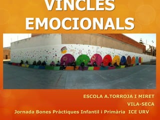 VINCLES
   EMOCIONALS



                          ESCOLA A.TORROJA I MIRET
                                           VILA-SECA
Jornada Bones Pràctiques Infantil i Primària ICE URV
 