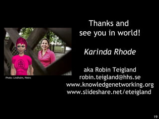 Thanks and  see you in world! Karinda Rhode aka Robin Teigland [email_address] www.knowledgenetworking.org www.slideshare.net/eteigland  Photo: Lindholm, Metro 