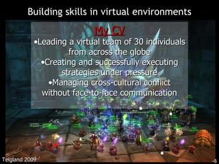 Building skills in virtual environments My CV Leading a virtual team of 30 individuals from across the globe Creating and successfully executing strategies under pressure Managing cross-cultural conflict without face-to-face communication Teigland 2009 