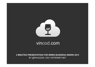 vincod.com

2 MINUTES PRESENTATION FOR #WBIS BUSINESS AWARD 2013
           BY @PhHUGON, CEO VINTERNET.NET
 