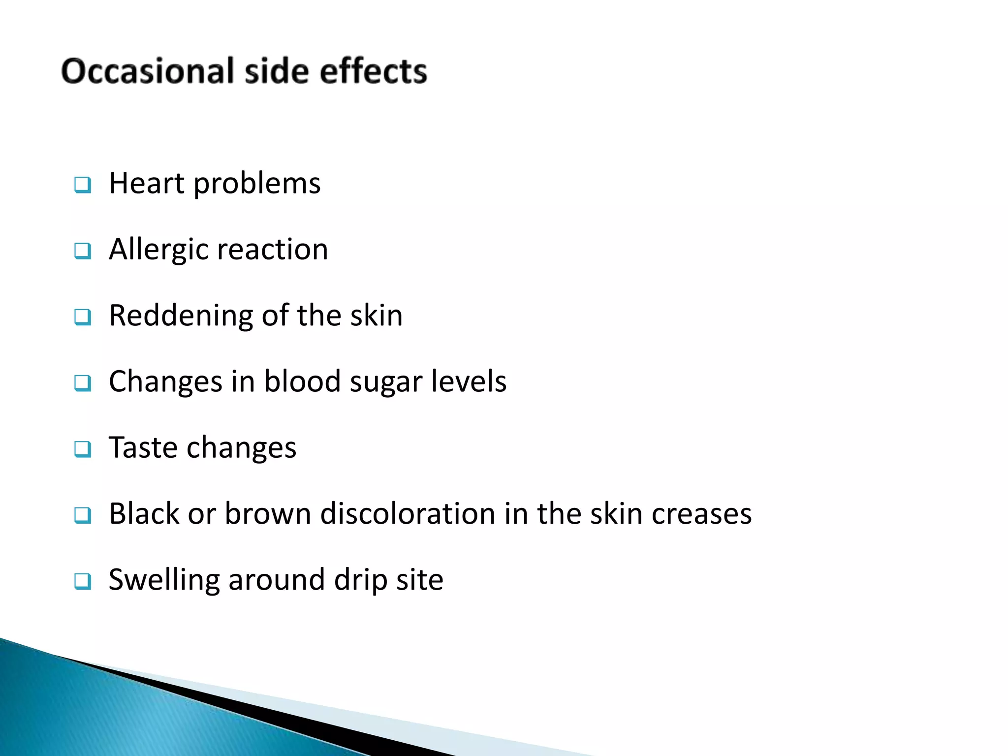  Heart problems
 Allergic reaction
 Reddening of the skin
 Changes in blood sugar levels
 Taste changes
 Black or brown discoloration in the skin creases
 Swelling around drip site
 