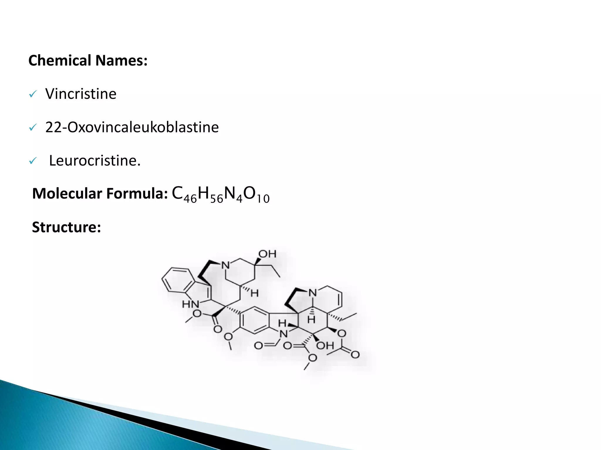 Chemical Names:
 Vincristine
 22-Oxovincaleukoblastine
 Leurocristine.
Molecular Formula: C46H56N4O10
Structure:
 