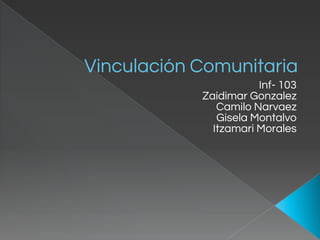 Vinculación Comunitaria
Inf- 103
Zaidimar Gonzalez
Camilo Narvaez
Gisela Montalvo
Itzamari Morales
 