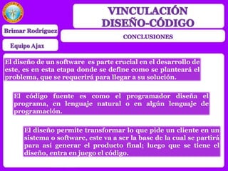 El diseño de un software es parte crucial en el desarrollo de
este, es en esta etapa donde se define como se planteará el
problema, que se requerirá para llegar a su solución.
El código fuente es como el programador diseña el
programa, en lenguaje natural o en algún lenguaje de
programación.
El diseño permite transformar lo que pide un cliente en un
sistema o software, este va a ser la base de la cual se partirá
para así generar el producto final; luego que se tiene el
diseño, entra en juego el código.
 