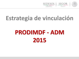 Estrategia de vinculación
PRODIMDF - ADM
2015
 