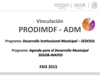 Programa: Desarrollo Institucional Municipal – SEDESOL
Programa: Agenda para el Desarrollo Municipal
SEGOB-INAFED
Vinculación
PRODIMDF - ADM
FAIS 2015
 