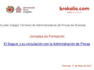 Jornadas de Formación
El Seguro y su vinculación con la Administración de Fincas
Granada, 17 de Mayo de 2017
ILustre Colegio Territoral de Administradores de Fincas de Granada
 