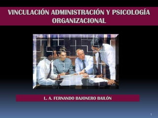 1
VINCULACIÓN ADMINISTRACIÓN Y PSICOLOGÍA
ORGANIZACIONAL
L. A. FERNANDO BAJONERO BAILÓN
 