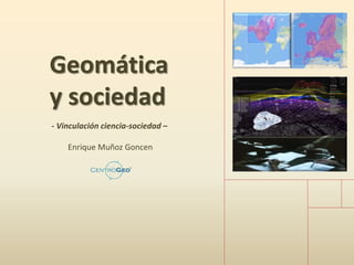Geomática
y sociedad
- Vinculación ciencia-sociedad –
Enrique Muñoz Goncen
 