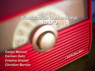 Vinculación Comunitaria: RADIO Carhyl Merced Carmen Deliz Cristina Granell Christian Berrios 