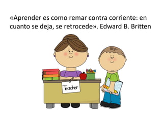 «Aprender es como remar contra corriente: en
cuanto se deja, se retrocede». Edward B. Britten
 