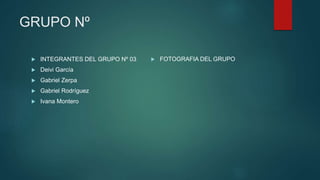 GRUPO Nº
 INTEGRANTES DEL GRUPO Nº 03
 Deivi García
 Gabriel Zerpa
 Gabriel Rodríguez
 Ivana Montero
 FOTOGRAFIA DEL GRUPO
 