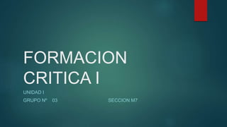 FORMACION
CRITICA I
UNIDAD I
GRUPO Nº 03 SECCION M7
 