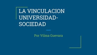 LA VINCULACION
UNIVERSIDAD-
SOCIEDAD
Por Vilma Guevara
 