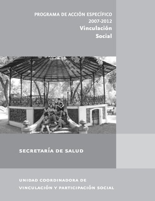 PROGRAMA DE ACCIÓN ESPECÍFICO
                         2007-2012
                     Vinculación
                          Social




secretaría de salud


unidad coordinadora de
vinculación y participación social
 