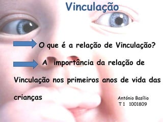 Vinculação 
O que é a relação de Vinculação? 
A importância da relação de 
Vinculação nos primeiros anos de vida das 
crianças António Basílio 
T 1 1001809 
 