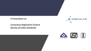 A Presentation on
Compulsory Registration Scheme
(Bureau of Indian Standards)
 