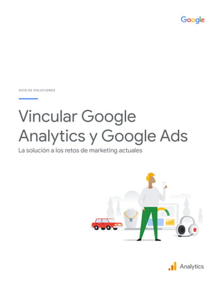 Vincular Google
Analytics y Google Ads
La solución a los retos de marketing actuales
GUÍA DE SOLUCIONES
Analytics
 