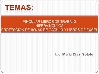 TEMAS: VINCULAR LIBROS DE TRABAJOHIPERVÍNCULOSPROTECCIÓN DE HOJAS DE CÁCULO Y LIBROS DE EXCEL Lic. María Díaz  Sotelo 