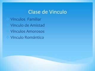 Clase de Vinculo
 Vínculos Familiar
 Vinculo de Amistad
 Vínculos Amorosos
 Vinculo Romántico
 