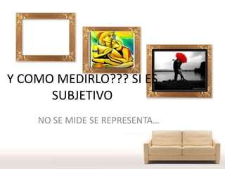 Y COMO MEDIRLO??? SI ES
SUBJETIVO
NO SE MIDE SE REPRESENTA…

 