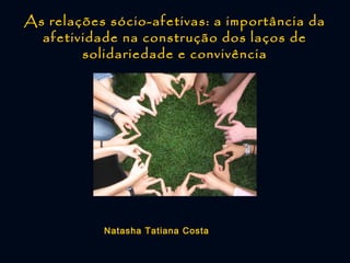 As relações sócio-afetivas: a importância da
afetividade na construção dos laços de
solidariedade e convivência

Natasha Tatiana Costa

 