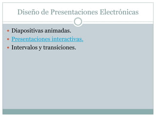 Diseño de Presentaciones Electrónicas

 Diapositivas animadas.
 Presentaciones interactivas.
 Intervalos y transiciones.
 
