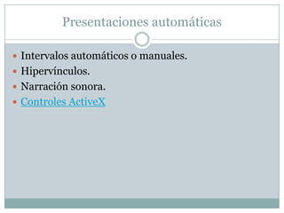 Presentaciones automáticas

 Intervalos automáticos o manuales.
 Hipervínculos.
 Narración sonora.
 Controles ActiveX
 