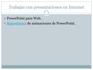 Trabajar con presentaciones en Internet

 PowerPoint para Web.
 Reproductor de animaciones de PowerPoint.
 