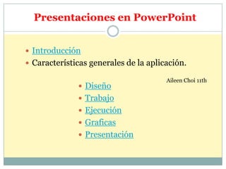 Presentaciones en PowerPoint


 Introducción
 Características generales de la aplicación.

                                       Aileen Choi 11th
               Diseño
               Trabajo
               Ejecución
               Graficas
               Presentación
 